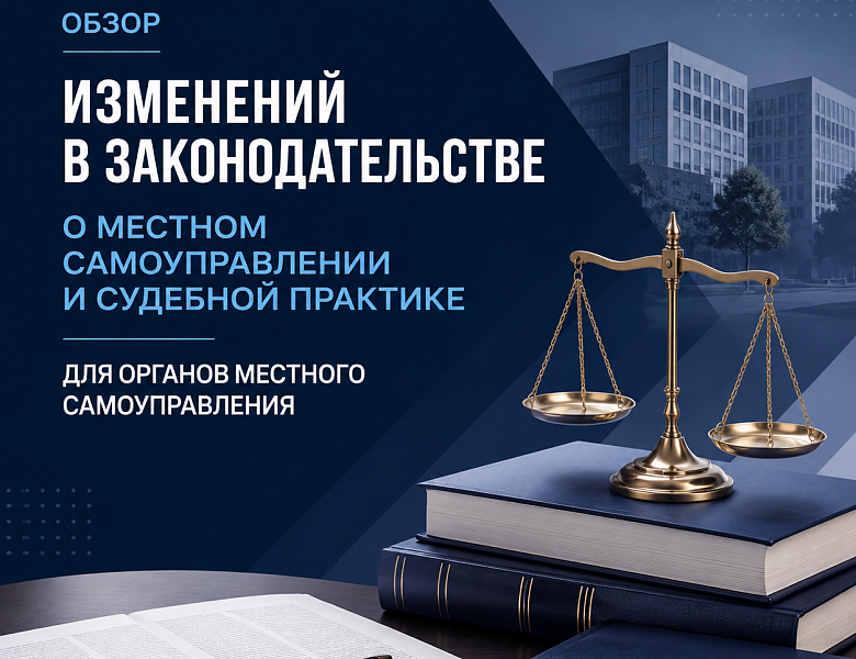 ОБЗОР ИЗМЕНЕНИЙ В ЗАКОНОДАТЕЛЬСТВЕ  О МЕСТНОМ САМОУПРАВЛЕНИИ И СУДЕБНОЙ ПРАКТИКЕ ДЛЯ ОРГАНОВ МЕСТНОГО САМОУПРАВЛЕНИЯ